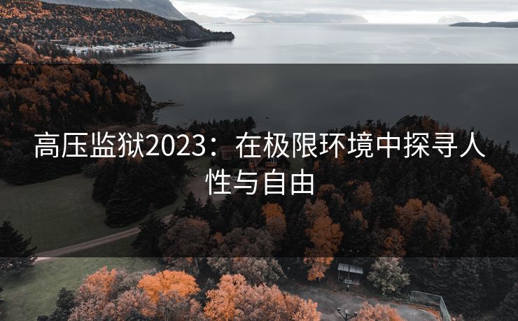 高压监狱2023：在极限环境中探寻人性与自由