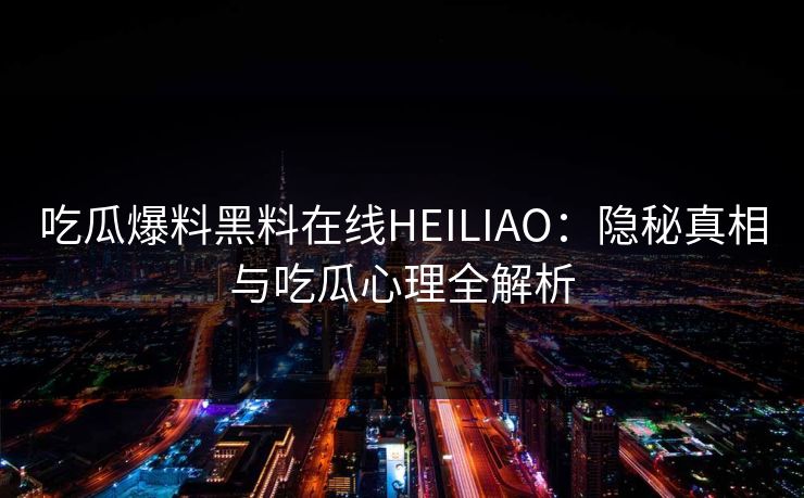 吃瓜爆料黑料在线HEILIAO：隐秘真相与吃瓜心理全解析