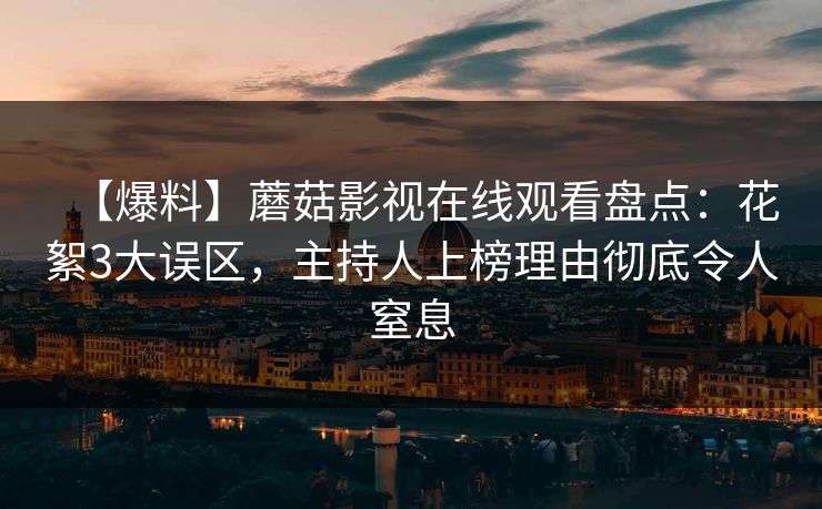【爆料】蘑菇影视在线观看盘点：花絮3大误区，主持人上榜理由彻底令人窒息