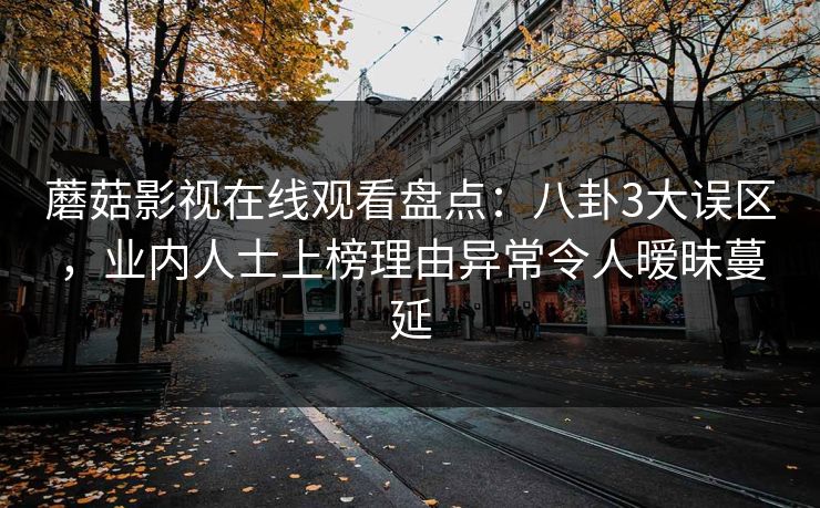 蘑菇影视在线观看盘点：八卦3大误区，业内人士上榜理由异常令人暧昧蔓延