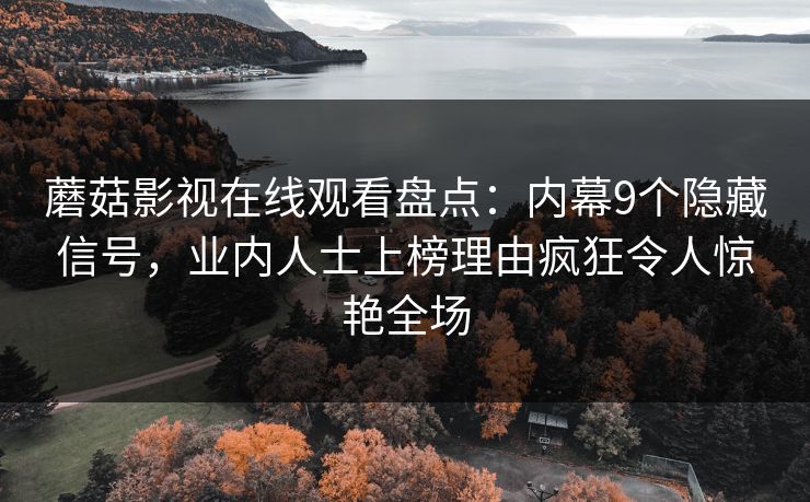 蘑菇影视在线观看盘点：内幕9个隐藏信号，业内人士上榜理由疯狂令人惊艳全场