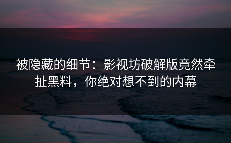 被隐藏的细节：影视坊破解版竟然牵扯黑料，你绝对想不到的内幕