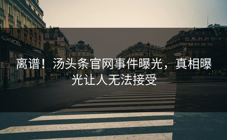 离谱！汤头条官网事件曝光，真相曝光让人无法接受