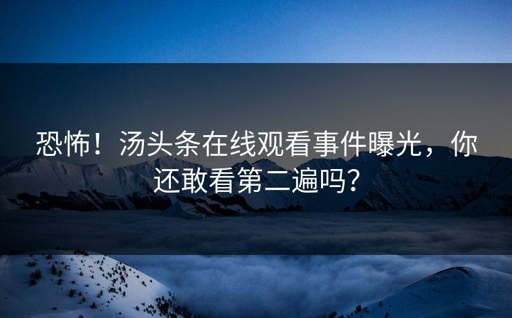恐怖！汤头条在线观看事件曝光，你还敢看第二遍吗？