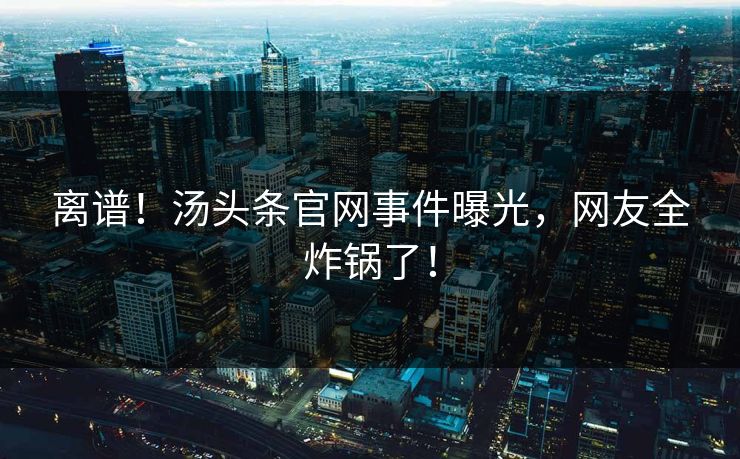 离谱！汤头条官网事件曝光，网友全炸锅了！