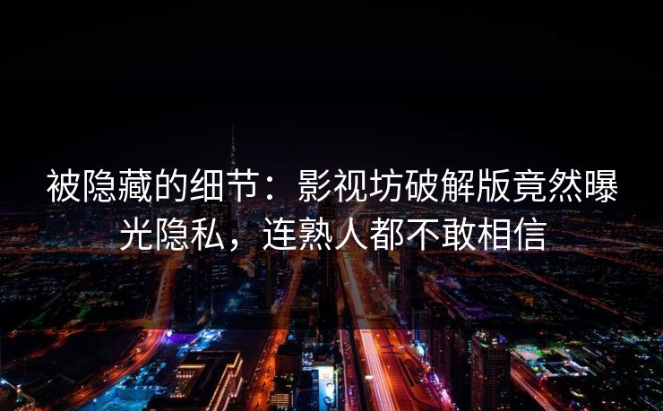 被隐藏的细节：影视坊破解版竟然曝光隐私，连熟人都不敢相信