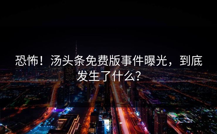 恐怖！汤头条免费版事件曝光，到底发生了什么？