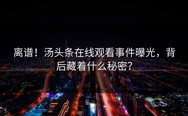 离谱！汤头条在线观看事件曝光，背后藏着什么秘密？