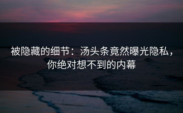 被隐藏的细节：汤头条竟然曝光隐私，你绝对想不到的内幕