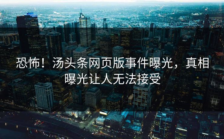 恐怖！汤头条网页版事件曝光，真相曝光让人无法接受