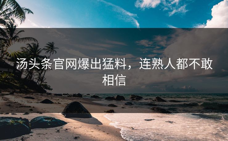 汤头条官网爆出猛料，连熟人都不敢相信