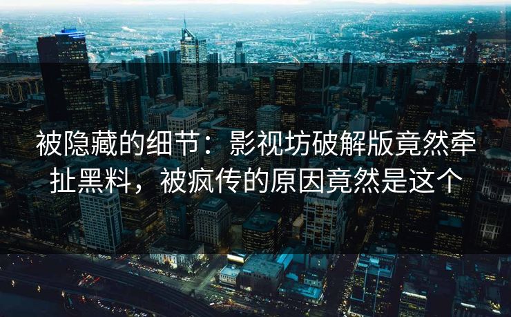 被隐藏的细节：影视坊破解版竟然牵扯黑料，被疯传的原因竟然是这个