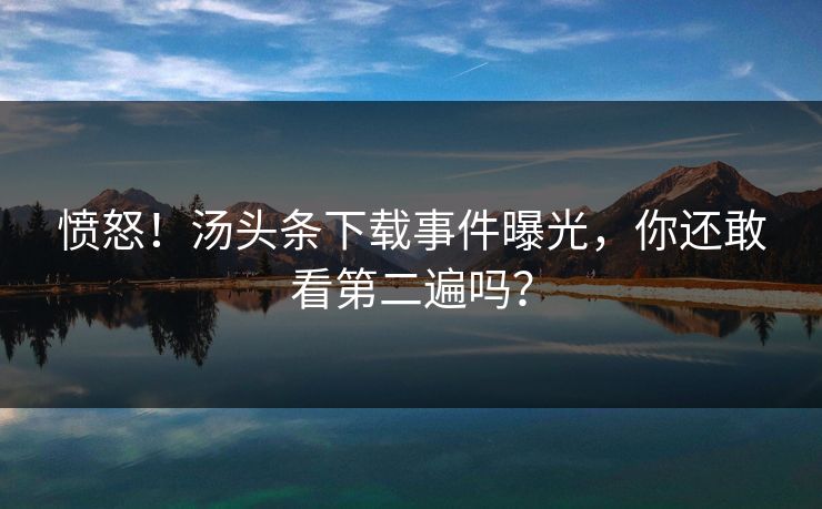 愤怒！汤头条下载事件曝光，你还敢看第二遍吗？