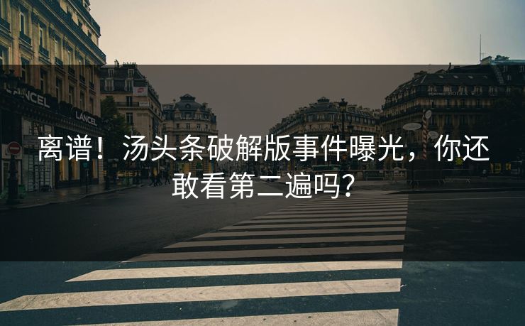 离谱！汤头条破解版事件曝光，你还敢看第二遍吗？