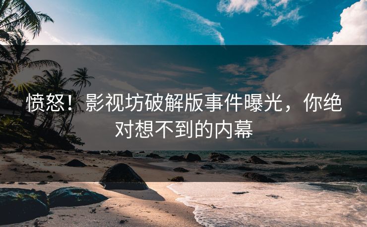 愤怒！影视坊破解版事件曝光，你绝对想不到的内幕