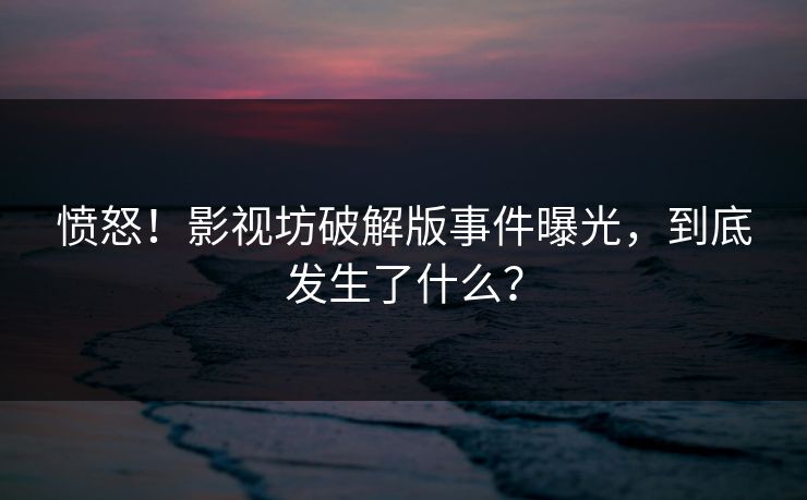 愤怒！影视坊破解版事件曝光，到底发生了什么？