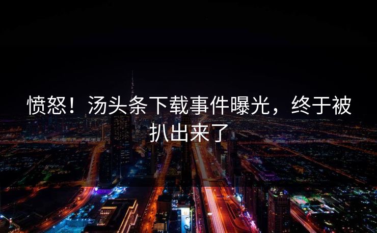 愤怒！汤头条下载事件曝光，终于被扒出来了