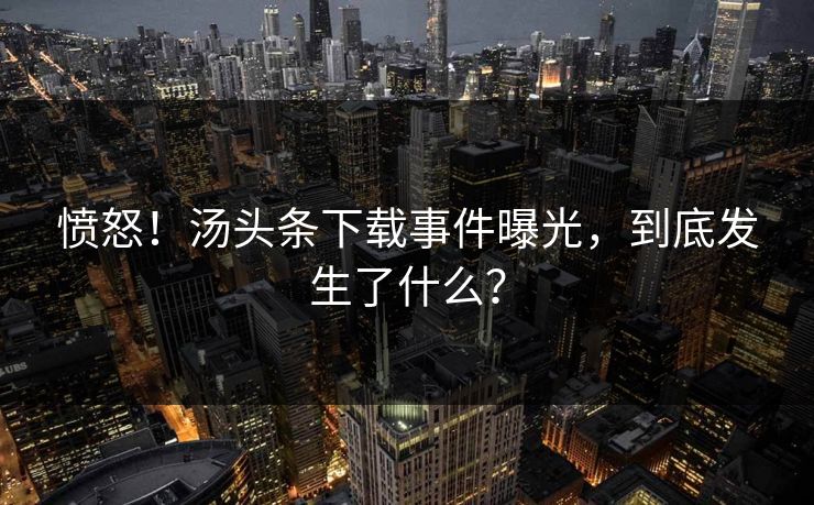 愤怒！汤头条下载事件曝光，到底发生了什么？