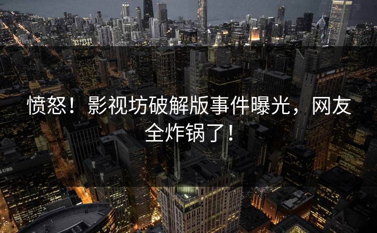 愤怒！影视坊破解版事件曝光，网友全炸锅了！
