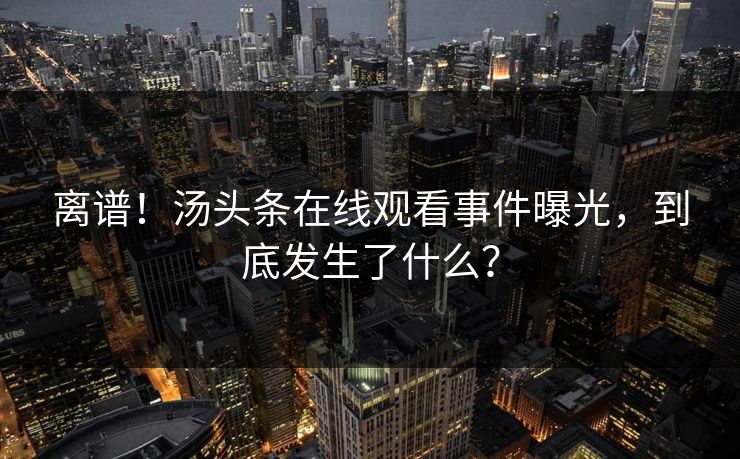 离谱！汤头条在线观看事件曝光，到底发生了什么？