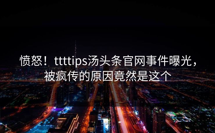 愤怒！ttttips汤头条官网事件曝光，被疯传的原因竟然是这个