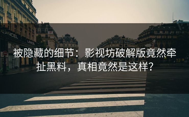 被隐藏的细节：影视坊破解版竟然牵扯黑料，真相竟然是这样？