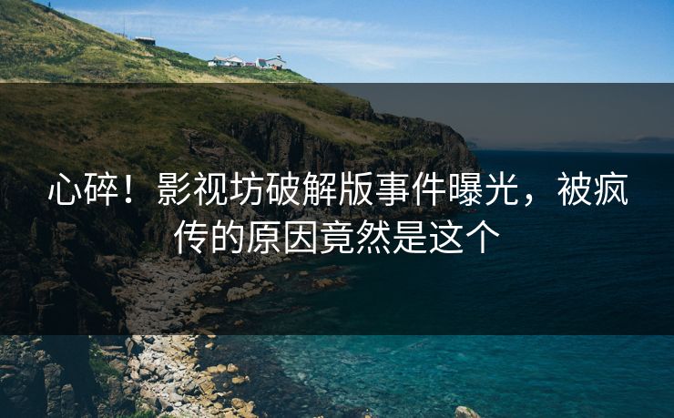 心碎！影视坊破解版事件曝光，被疯传的原因竟然是这个