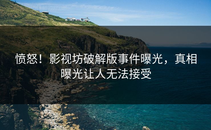 愤怒！影视坊破解版事件曝光，真相曝光让人无法接受