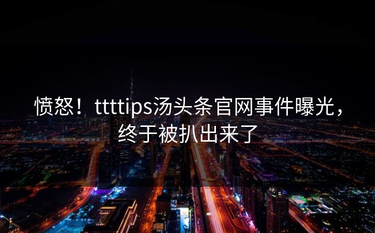 愤怒！ttttips汤头条官网事件曝光，终于被扒出来了