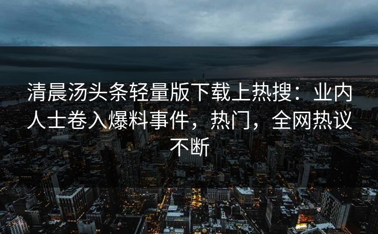 清晨汤头条轻量版下载上热搜：业内人士卷入爆料事件，热门，全网热议不断