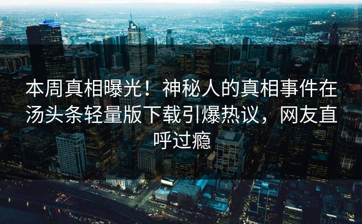 本周真相曝光！神秘人的真相事件在汤头条轻量版下载引爆热议，网友直呼过瘾