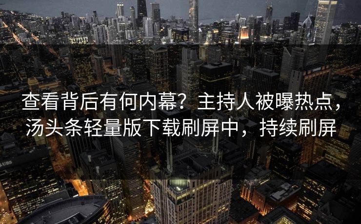查看背后有何内幕？主持人被曝热点，汤头条轻量版下载刷屏中，持续刷屏