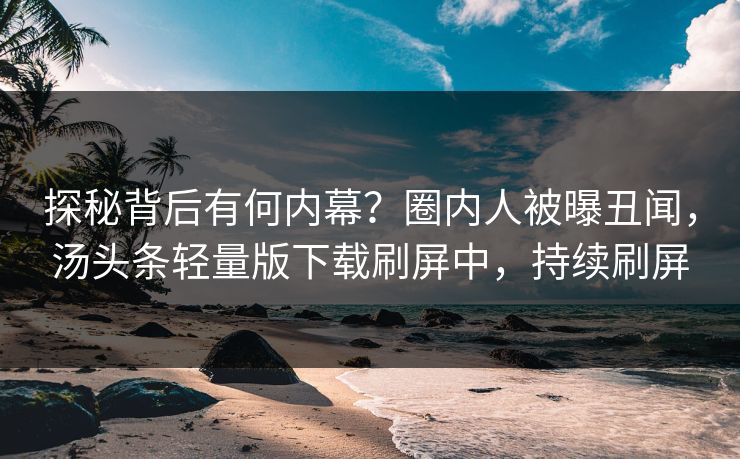探秘背后有何内幕？圈内人被曝丑闻，汤头条轻量版下载刷屏中，持续刷屏