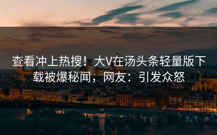 查看冲上热搜！大V在汤头条轻量版下载被爆秘闻，网友：引发众怒