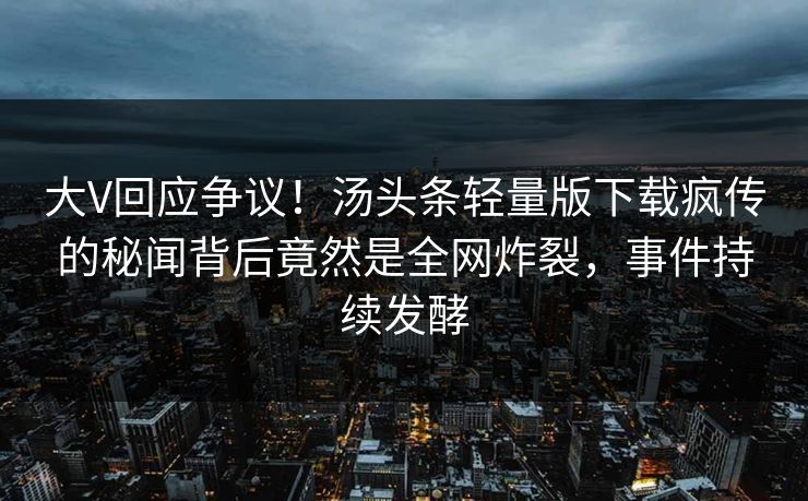 大V回应争议！汤头条轻量版下载疯传的秘闻背后竟然是全网炸裂，事件持续发酵