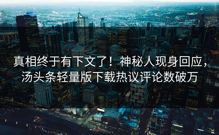 真相终于有下文了！神秘人现身回应，汤头条轻量版下载热议评论数破万