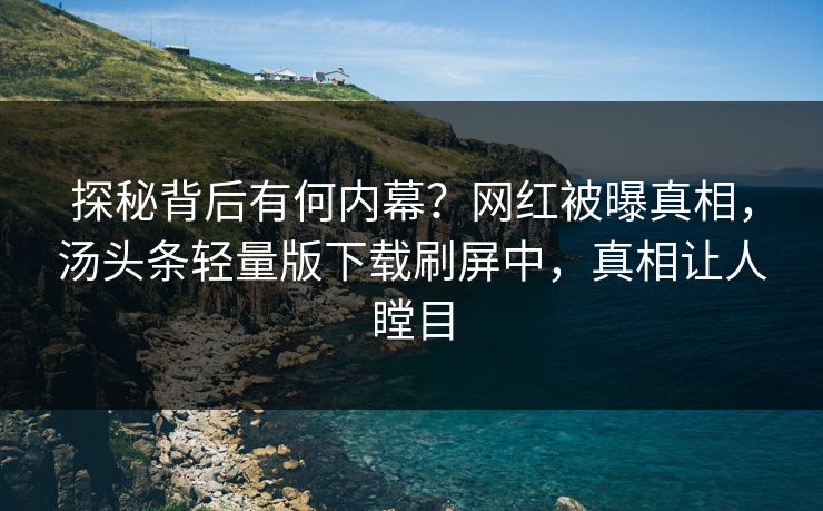 探秘背后有何内幕？网红被曝真相，汤头条轻量版下载刷屏中，真相让人瞠目