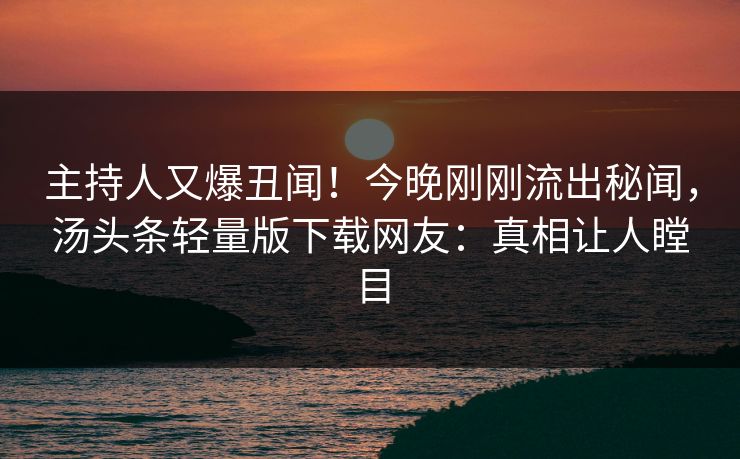 主持人又爆丑闻！今晚刚刚流出秘闻，汤头条轻量版下载网友：真相让人瞠目