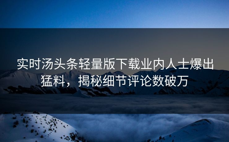 实时汤头条轻量版下载业内人士爆出猛料，揭秘细节评论数破万