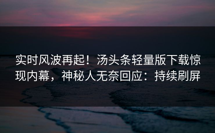 实时风波再起！汤头条轻量版下载惊现内幕，神秘人无奈回应：持续刷屏