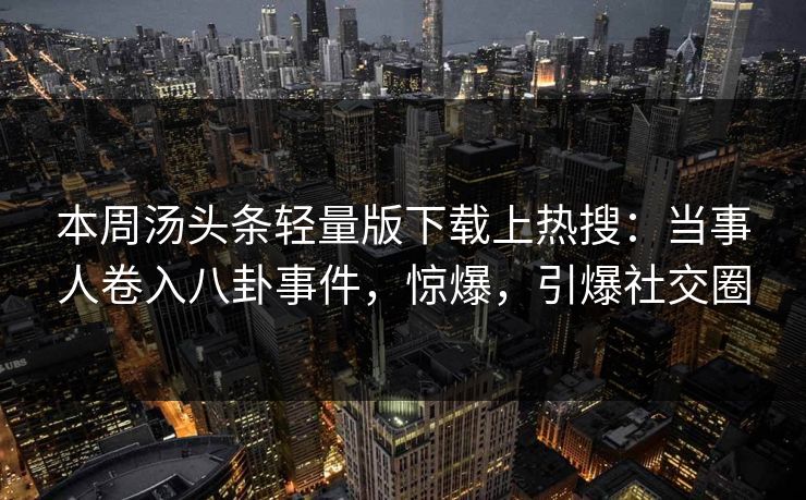 本周汤头条轻量版下载上热搜：当事人卷入八卦事件，惊爆，引爆社交圈