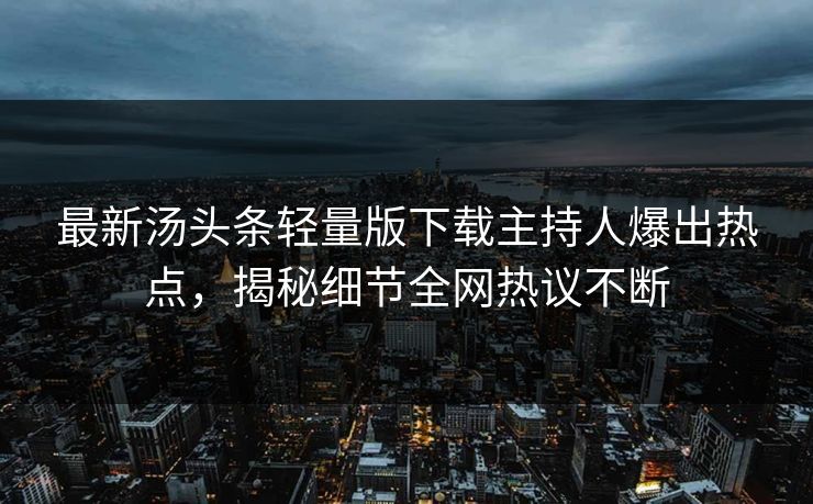 最新汤头条轻量版下载主持人爆出热点，揭秘细节全网热议不断