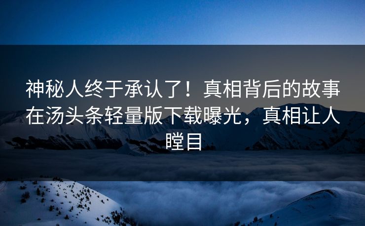 神秘人终于承认了！真相背后的故事在汤头条轻量版下载曝光，真相让人瞠目