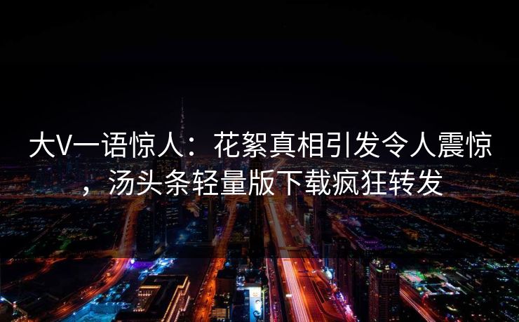 大V一语惊人：花絮真相引发令人震惊，汤头条轻量版下载疯狂转发