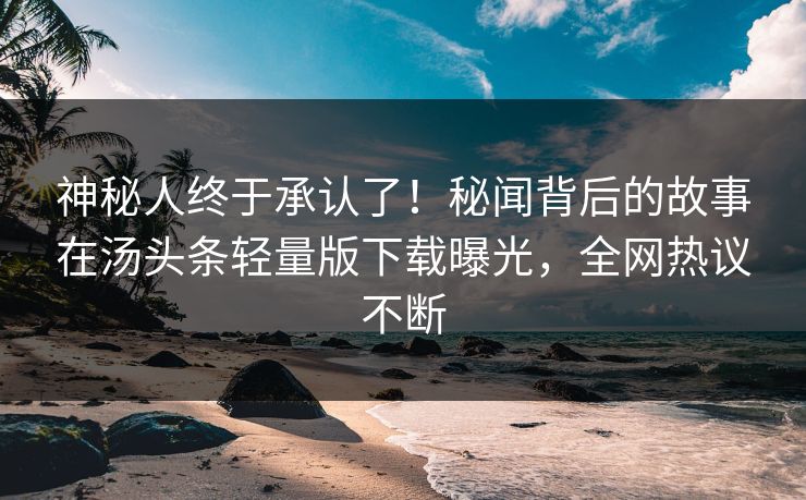 神秘人终于承认了！秘闻背后的故事在汤头条轻量版下载曝光，全网热议不断