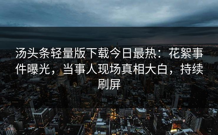 汤头条轻量版下载今日最热：花絮事件曝光，当事人现场真相大白，持续刷屏