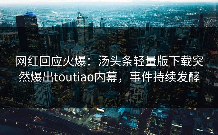 网红回应火爆：汤头条轻量版下载突然爆出toutiao内幕，事件持续发酵