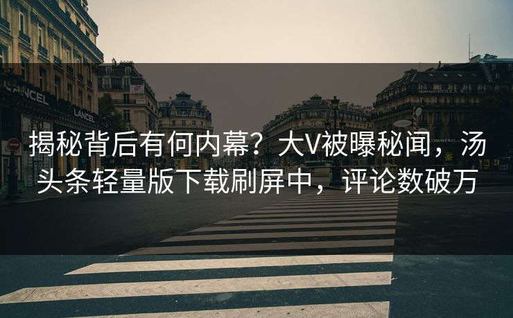 揭秘背后有何内幕？大V被曝秘闻，汤头条轻量版下载刷屏中，评论数破万