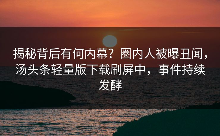 揭秘背后有何内幕？圈内人被曝丑闻，汤头条轻量版下载刷屏中，事件持续发酵