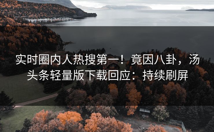 实时圈内人热搜第一！竟因八卦，汤头条轻量版下载回应：持续刷屏